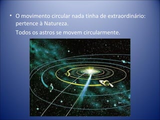 • O movimento circular nada tinha de extraordinário:
  pertence à Natureza.
  Todos os astros se movem circularmente.
 