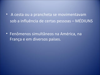 • A cesta ou a prancheta se movimentavam
  sob a influência de certas pessoas – MÉDIUNS

• Fenômenos simultâneos na América, na
  França e em diversos países.
 
