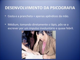 DESENVOLVIMENTO DA PSICOGRAFIA
• Cesta e a prancheta = apenas apêndices da mão.

• Médium, tomando diretamente o lápis, pôs-se a
  escrever por um impulso involuntário e quase febril.
 