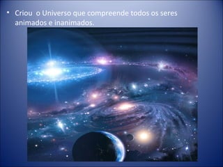 • Criou o Universo que compreende todos os seres
  animados e inanimados.
 