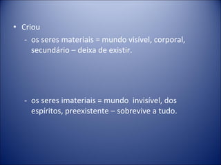 • Criou
   - os seres materiais = mundo visível, corporal,
     secundário – deixa de existir.




   - os seres imateriais = mundo invisível, dos
     espíritos, preexistente – sobrevive a tudo.
 