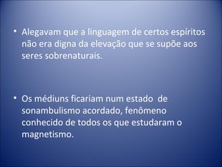 • Alegavam que a linguagem de certos espíritos
  não era digna da elevação que se supõe aos
  seres sobrenaturais.



• Os médiuns ficariam num estado de
  sonambulismo acordado, fenômeno
  conhecido de todos os que estudaram o
  magnetismo.
 