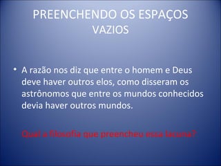 PREENCHENDO OS ESPAÇOS
                  VAZIOS


• A razão nos diz que entre o homem e Deus
  deve haver outros elos, como disseram os
  astrônomos que entre os mundos conhecidos
  devia haver outros mundos.

 Qual a filosofia que preencheu essa lacuna?
 