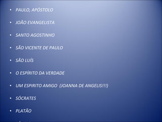 • PAULO, APÓSTOLO

• JOÃO EVANGELISTA

• SANTO AGOSTINHO

• SÃO VICENTE DE PAULO

• SÃO LUÍS

• O ESPÍRITO DA VERDADE

• UM ESPIRITO AMIGO (JOANNA DE ANGELIS!!!)

• SÓCRATES

• PLATÃO
 