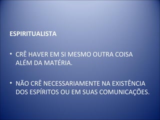 ESPIRITUALISTA

• CRÊ HAVER EM SI MESMO OUTRA COISA
  ALÉM DA MATÉRIA.

• NÃO CRÊ NECESSARIAMENTE NA EXISTÊNCIA
  DOS ESPÍRITOS OU EM SUAS COMUNICAÇÕES.
 