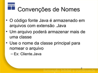 Convenções de Nomes O código fonte Java é armazenado em arquivos com extensão .Java Um arquivo poderá armazenar mais de uma classe Use o nome da classe principal para nomear o arquivo Ex: Cliente.Java 