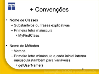 + Convenções Nome de Classes Substantivos ou frases explicativas Primeira letra maiúscula MyFirstClass Nome de Métodos Verbos Primeira letra minúscula e cada inicial interna maiúscula (também para variáveis) getUserName() 
