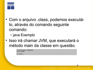 Com o arquivo .class, podemos executá-lo, através do comando seguinte comando: java Exemplo Isso irá chamar JVM, que executará o método main da classe em questão. 