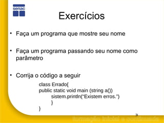 Exercícios Faça um programa que mostre seu nome Faça um programa passando seu nome como parâmetro Corrija o código a seguir class Errado{ public static void main (string a()) sistem.println(“Existem erros.”) } } 