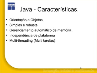 Java - Características Orientação a Objetos Simples e robusta Gerenciamento automático de memória Independência de plataforma Multi-threading (Multi tarefas) 