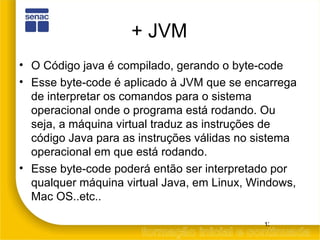 + JVM <ul><li>O Código java é compilado, gerando o byte-code </li></ul><ul><li>Esse byte-code é aplicado à JVM que se enca...