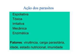 Ação dos parasitos
 Espoliativa
 Tóxica
 Irritativa
 Mecânica
 Enzimática

Fatores: virulência, carga parasitária,
idade, estado nutricional, imunidade
 