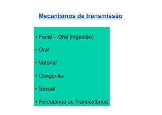 Mecanismos de transmissão


•  Fecal – Oral (ingestão)

•  Oral

•  Vetorial

•  Congênita

•  Sexual

•  Percutânea ou Transcutânea
 