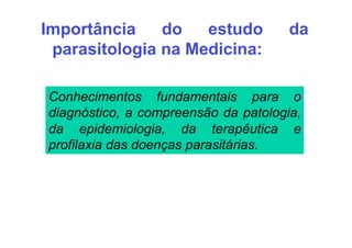 Importância    do   estudo            da
 parasitologia na Medicina:

Conhecimentos fundamentais para o
diagnóstico, a compreensão da patologia,
da epidemiologia, da terapêutica e
profilaxia das doenças parasitárias.
 