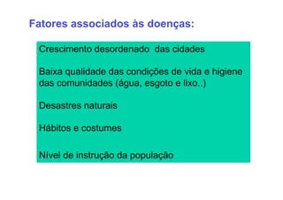 Fatores associados às doenças:

 Crescimento desordenado das cidades

 Baixa qualidade das condições de vida e higiene
 das comunidades (água, esgoto e lixo..)

 Desastres naturais

 Hábitos e costumes

 Nível de instrução da população
 