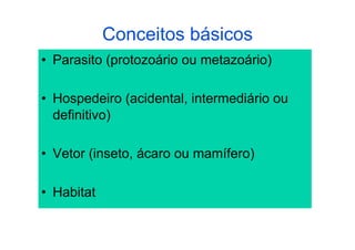 Conceitos básicos
•  Parasito (protozoário ou metazoário)

•  Hospedeiro (acidental, intermediário ou
   definitivo)

•  Vetor (inseto, ácaro ou mamífero)

•  Habitat
 