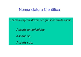 Nomenclatura Científica

Gênero e espécie devem ser grafados em destaque


     Ascaris lumbricoides

     Ascaris sp.

     Ascaris spp.
 