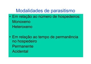 Modalidades de parasitismo
•  Em relação ao número de hospedeiros:
   Monoxeno
   Heteroxeno

•  Em relação ao tempo de permanência
   no hospedeiro
   Permanente
   Acidental
 