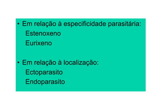 •  Em relação à especificidade parasitária:
    Estenoxeno
    Eurixeno

•  Em relação à localização:
    Ectoparasito
    Endoparasito
 