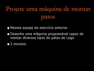 Projete uma máquina de montar
patos
•Mesma equipe do exercício anterior


•Desenhe uma máquina programável capaz de
montar diversos tipos de patos de Lego


•3 minutos
 