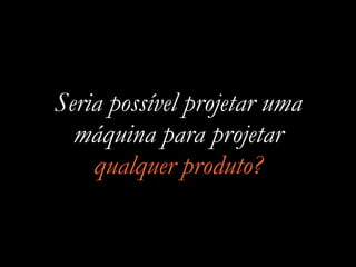 Seria possível projetar uma
máquina para projetar
qualquer produto?
 