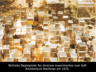Nicholas Negroponte fez diversos experimentos com Soft
Architecture Machines em 1975.
 