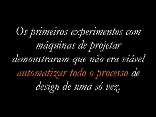 Os primeiros experimentos com
máquinas de projetar
demonstraram que não era viável
automatizar todo o processo de
design de uma só vez.
 