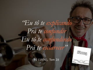 “Eu tô te explicando


Prá te confundir


Eu tô te confundindo


Prá te esclarecer”
Tô (1976), Tom Zé
 