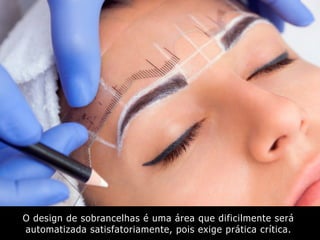 O design de sobrancelhas é uma área que dificilmente será
automatizada satisfatoriamente, pois exige prática crítica.
 