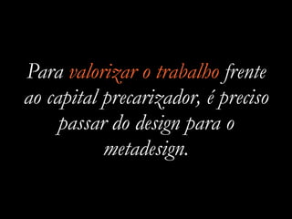 Para valorizar o trabalho frente
ao capital precarizador, é preciso
passar do design para o
metadesign.
 