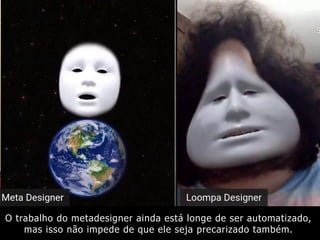 O trabalho do metadesigner ainda está longe de ser automatizado,
mas isso não impede de que ele seja precarizado também.
 