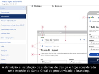 A definição e instalação de sistemas de design é hoje considerada
uma espécie de Santo Graal de produtividade e branding.
 