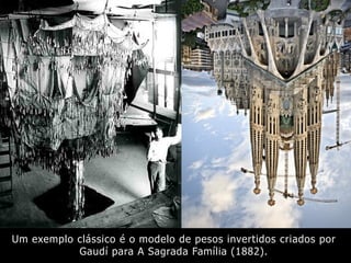 Um exemplo clássico é o modelo de pesos invertidos criados por
Gaudí para A Sagrada Família (1882).
 