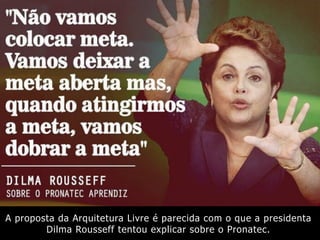 A proposta da Arquitetura Livre é parecida com o que a presidenta
Dilma Rousseff tentou explicar sobre o Pronatec.
 