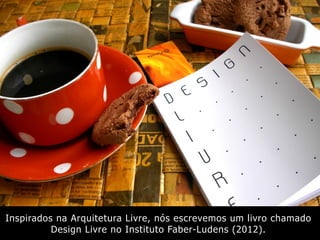 Inspirados na Arquitetura Livre, nós escrevemos um livro chamado
Design Livre no Instituto Faber-Ludens (2012).
 
