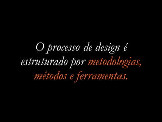 O processo de design é
estruturado por metodologias,
métodos e ferramentas.
 