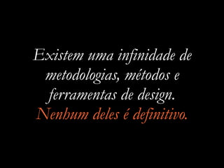Existem uma infinidade de
metodologias, métodos e
ferramentas de design.
Nenhum deles é definitivo.
 
