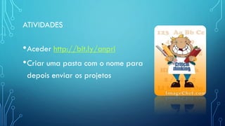ATIVIDADES
•Aceder http://bit.ly/anpri
•Criar uma pasta com o nome para
depois enviar os projetos
 