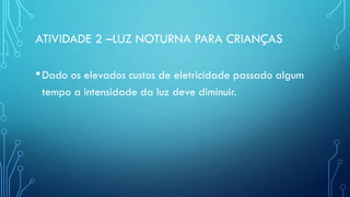 ATIVIDADE 2 –LUZ NOTURNA PARA CRIANÇAS
•Dado os elevados custos de eletricidade passado algum
tempo a intensidade da luz deve diminuir.
 
