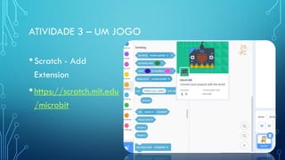 ATIVIDADE 3 – UM JOGO
•Scratch - Add
Extension
•https://scratch.mit.edu
/microbit
 