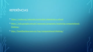 REFERÊNCIAS
• https://code.org/educate/curriculum/elementary-school
• https://edu.google.com.ph/resources/programs/exploring-computational-
thinking/
• http://hacktheclassroom.ca/tag/computational-thinking/
 
