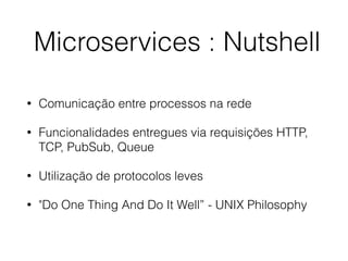 Microservices : Nutshell
• Comunicação entre processos na rede
• Funcionalidades entregues via requisições HTTP,
TCP, PubSub, Queue
• Utilização de protocolos leves
• "Do One Thing And Do It Well” - UNIX Philosophy
 
