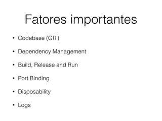Fatores importantes
• Codebase (GIT)
• Dependency Management
• Build, Release and Run
• Port Binding
• Disposability
• Logs
 