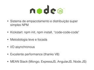 • Sistema de empacotamento e distribuição super
simples NPM
• Kickstart: npm init, npm install, “code-code-code"
• Metodologia leve e focada
• I/O asynchronous
• Excelente performance (thanks V8)
• MEAN Stack (Mongo, ExpressJS, AngularJS, Node.JS)
 