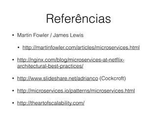 Referências
• Martin Fowler / James Lewis
• http://martinfowler.com/articles/microservices.html
• http://nginx.com/blog/microservices-at-netﬂix-
architectural-best-practices/
• http://www.slideshare.net/adrianco (Cockcroft)
• http://microservices.io/patterns/microservices.html
• http://theartofscalability.com/
 