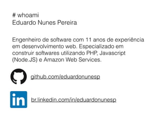 # whoami
Eduardo Nunes Pereira
Engenheiro de software com 11 anos de experiência
em desenvolvimento web. Especializado em
construir softwares utilizando PHP, Javascript
(Node.JS) e Amazon Web Services.
github.com/eduardonunesp
br.linkedin.com/in/eduardonunesp
 