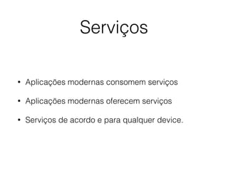 Serviços
• Aplicações modernas consomem serviços
• Aplicações modernas oferecem serviços
• Serviços de acordo e para qualquer device.
 