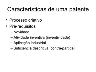 Características de uma patente
• Processo criativo
• Pré-requisitos
– Novidade
– Atividade inventiva (inventividade)
– Aplicação industrial
– Suficiência descritiva: contra-partida!
 