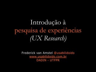 Introdução à


pesquisa de experiências


(UX Research)
Frederick van Amstel @usabilidoido


www.usabilidoido.com.br


DADIN - UTFPR
 