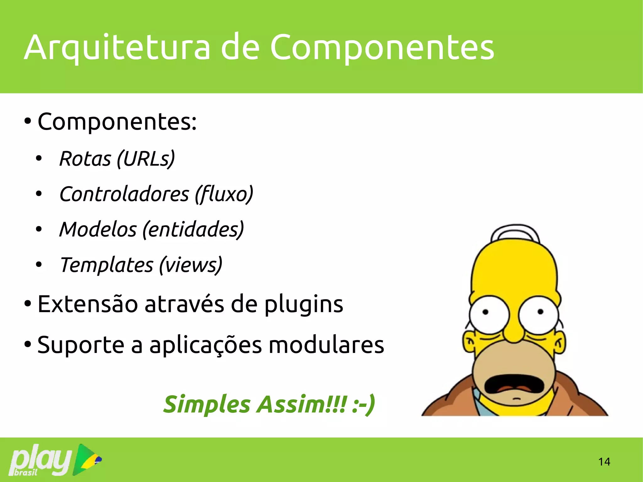 14
Arquitetura de Componentes
●
Componentes:
●
Rotas (URLs)
●
Controladores (fluxo)
●
Modelos (entidades)
●
Templates (views)
●
Extensão através de plugins
●
Suporte a aplicações modulares
Simples Assim!!! :-)
 